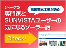 シャープホームページ「専門家とSUNVISTAユーザーの気になるソーラー話」にて高嶋電気工事が取り上げられました。